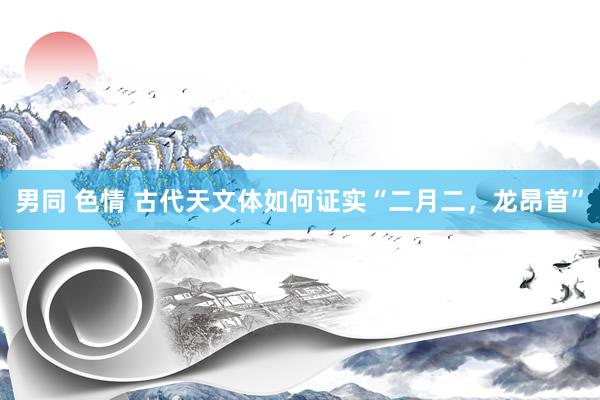 男同 色情 古代天文体如何证实“二月二，龙昂首”