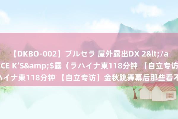 【DKBO-002】ブルセラ 屋外露出DX 2</a>2006-03-16OFFICE K’S&$露（ラハイナ東118分钟 【自立专访】金秋跳舞幕后那些看不见的感动