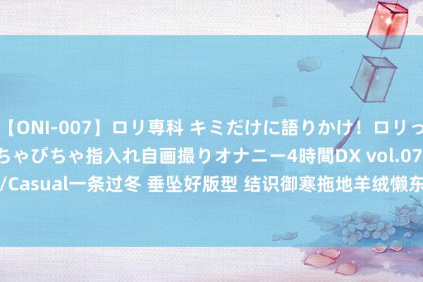 【ONI-007】ロリ専科 キミだけに語りかけ！ロリっ娘20人！オマ●コぴちゃぴちゃ指入れ自画撮りオナニー4時間DX vol.07 Madofit麻豆/Casual一条过冬 垂坠好版型 结识御寒拖地羊绒懒东说念主裤-Taobao Malaysia