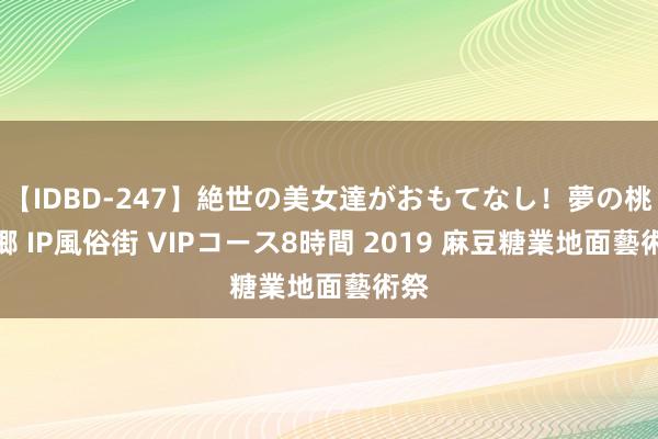 【IDBD-247】絶世の美女達がおもてなし！夢の桃源郷 IP風俗街 VIPコース8時間 2019 麻豆糖業地面藝術祭