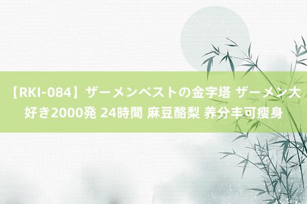 【RKI-084】ザーメンベストの金字塔 ザーメン大好き2000発 24時間 麻豆酪梨 养分丰可瘦身