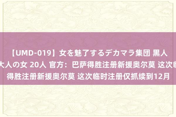 【UMD-019】女を魅了するデカマラ集団 黒人ナンパ エロくてイイ大人の女 20人 官方：巴萨得胜注册新援奥尔莫 这次临时注册仅抓续到12月