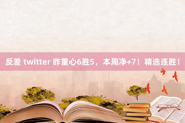 反差 twitter 昨重心6胜5，本周净+7！精选连胜！