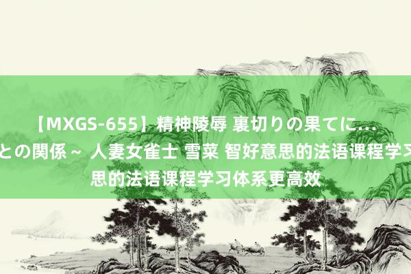 【MXGS-655】精神陵辱 裏切りの果てに… 前編 ～義兄との関係～ 人妻女雀士 雪菜 智好意思的法语课程学习体系更高效