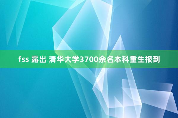 fss 露出 清华大学3700余名本科重生报到