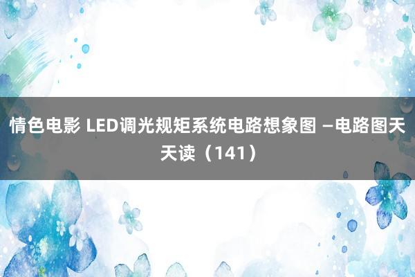 情色电影 LED调光规矩系统电路想象图 —电路图天天读（141）