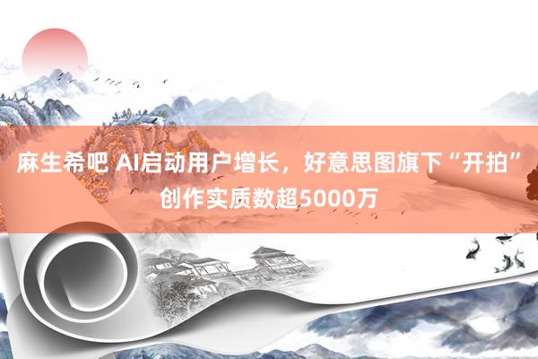 麻生希吧 AI启动用户增长，好意思图旗下“开拍”创作实质数超5000万