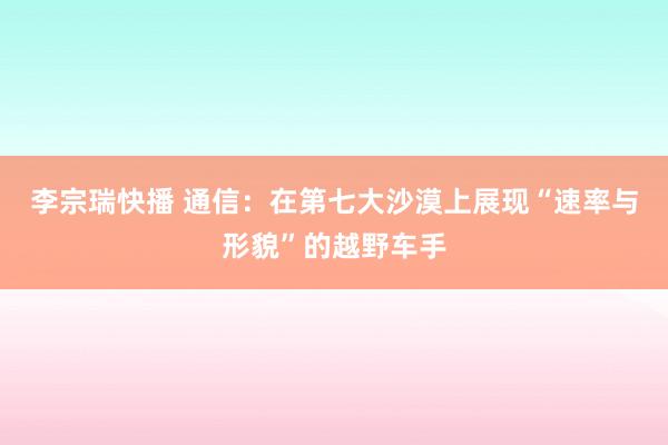 李宗瑞快播 通信：在第七大沙漠上展现“速率与形貌”的越野车手