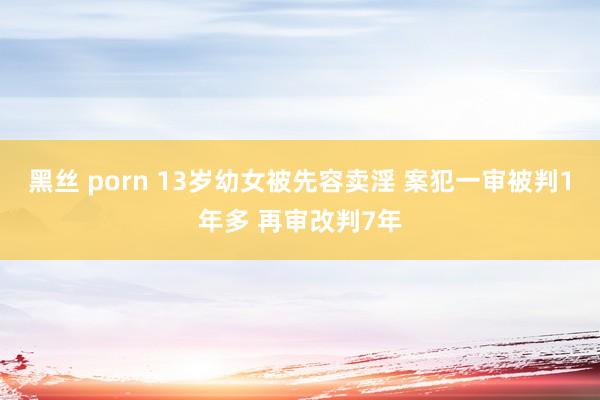 黑丝 porn 13岁幼女被先容卖淫 案犯一审被判1年多 再审改判7年