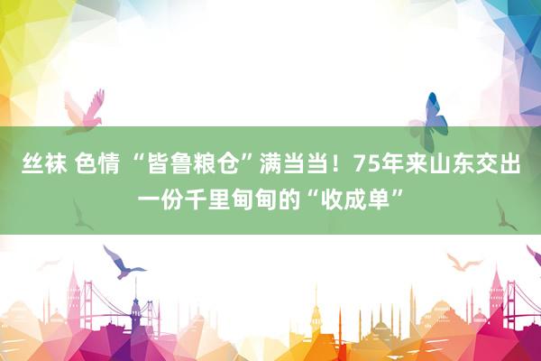 丝袜 色情 “皆鲁粮仓”满当当！75年来山东交出一份千里甸甸的“收成单”