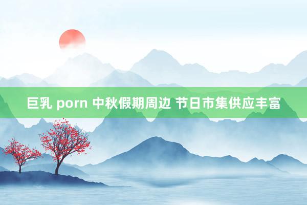 巨乳 porn 中秋假期周边 节日市集供应丰富