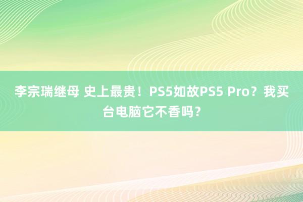 李宗瑞继母 史上最贵！PS5如故PS5 Pro？我买台电脑它不香吗？