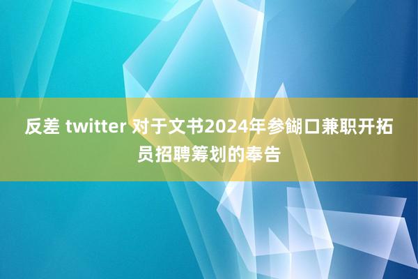 反差 twitter 对于文书2024年参餬口兼职开拓员招聘筹划的奉告