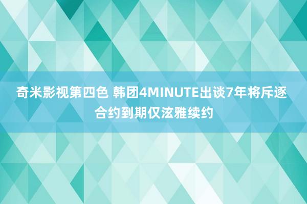 奇米影视第四色 韩团4MINUTE出谈7年将斥逐 合约到期仅泫雅续约