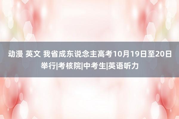 动漫 英文 我省成东说念主高考10月19日至20日举行|考核院|中考生|英语听力