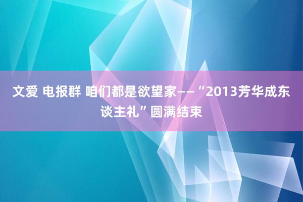 文爱 电报群 咱们都是欲望家——“2013芳华成东谈主礼”圆满结束