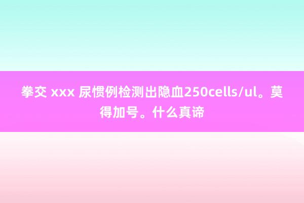 拳交 xxx 尿惯例检测出隐血250cells/ul。莫得加号。什么真谛