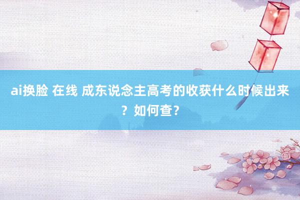 ai换脸 在线 成东说念主高考的收获什么时候出来？如何查？