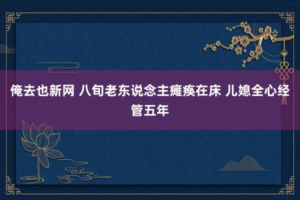 俺去也新网 八旬老东说念主瘫痪在床 儿媳全心经管五年