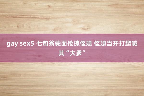 gay sex5 七旬翁蒙面抢掠侄媳 侄媳当开打趣喊其“大爹”