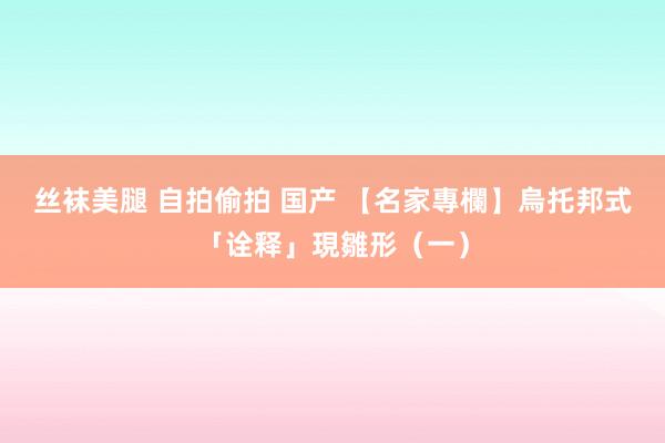 丝袜美腿 自拍偷拍 国产 【名家專欄】烏托邦式「诠释」現雛形（一）