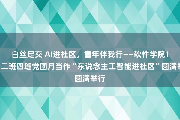 白丝足交 AI进社区，童年伴我行——软件学院18级二班四班党团月当作“东说念主工智能进社区”圆满举行