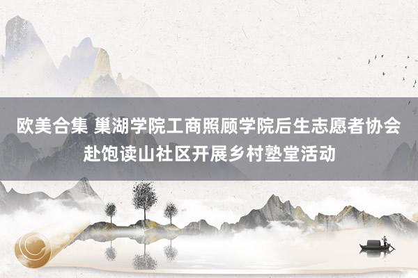 欧美合集 巢湖学院工商照顾学院后生志愿者协会赴饱读山社区开展乡村塾堂活动