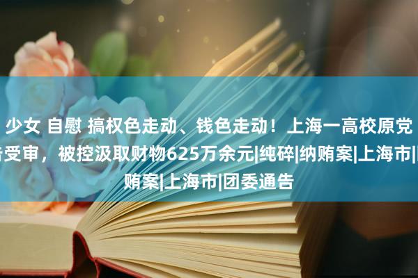 少女 自慰 搞权色走动、钱色走动！上海一高校原党委副通告受审，被控汲取财物625万余元|纯碎|纳贿案|上海市|团委通告